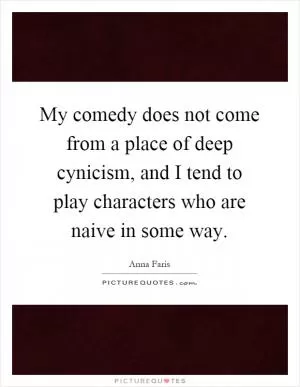 My comedy does not come from a place of deep cynicism, and I tend to play characters who are naive in some way Picture Quote #1