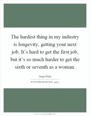 The hardest thing in my industry is longevity, getting your next job. It’s hard to get the first job, but it’s so much harder to get the sixth or seventh as a woman Picture Quote #1