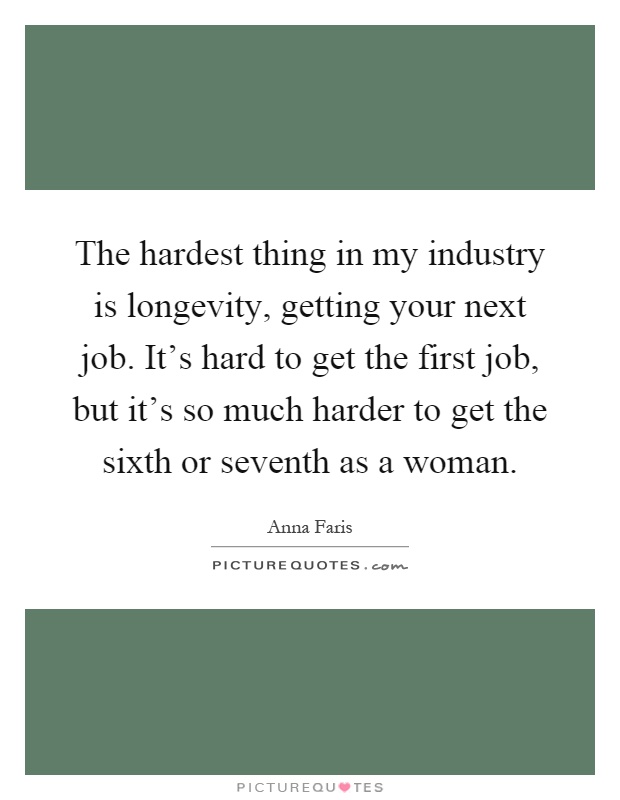 The hardest thing in my industry is longevity, getting your next job. It's hard to get the first job, but it's so much harder to get the sixth or seventh as a woman Picture Quote #1