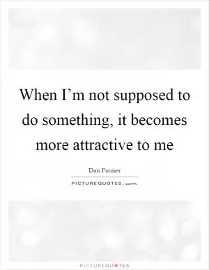 When I’m not supposed to do something, it becomes more attractive to me Picture Quote #1
