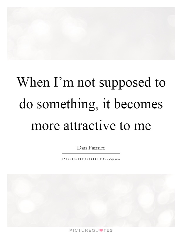 When I'm not supposed to do something, it becomes more attractive to me Picture Quote #1