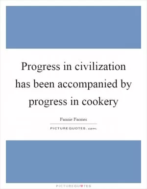 Progress in civilization has been accompanied by progress in cookery Picture Quote #1