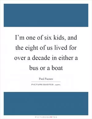 I’m one of six kids, and the eight of us lived for over a decade in either a bus or a boat Picture Quote #1