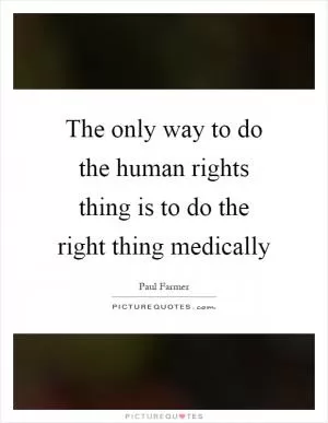 The only way to do the human rights thing is to do the right thing medically Picture Quote #1