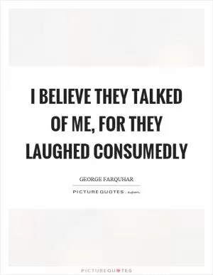 I believe they talked of me, for they laughed consumedly Picture Quote #1