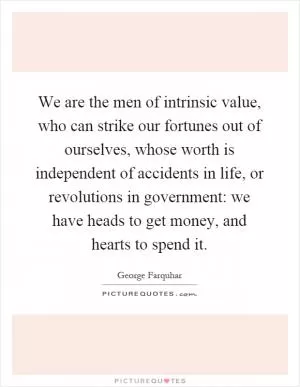 We are the men of intrinsic value, who can strike our fortunes out of ourselves, whose worth is independent of accidents in life, or revolutions in government: we have heads to get money, and hearts to spend it Picture Quote #1
