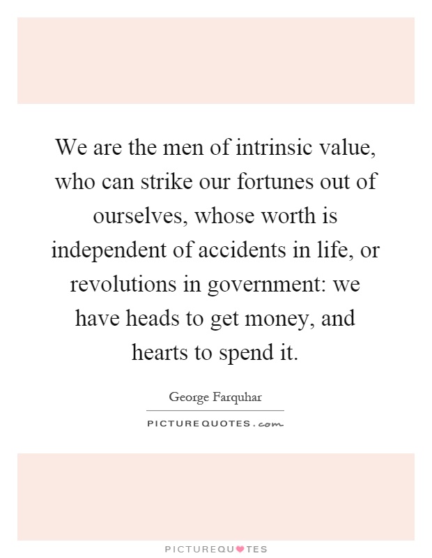 We are the men of intrinsic value, who can strike our fortunes out of ourselves, whose worth is independent of accidents in life, or revolutions in government: we have heads to get money, and hearts to spend it Picture Quote #1