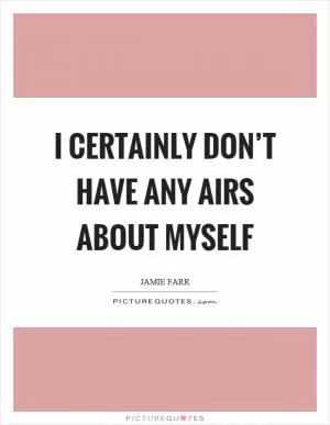 I certainly don’t have any airs about myself Picture Quote #1