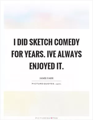 I did sketch comedy for years. Ive always enjoyed it Picture Quote #1