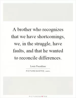 A brother who recognizes that we have shortcomings, we, in the struggle, have faults, and that he wanted to reconcile differences Picture Quote #1