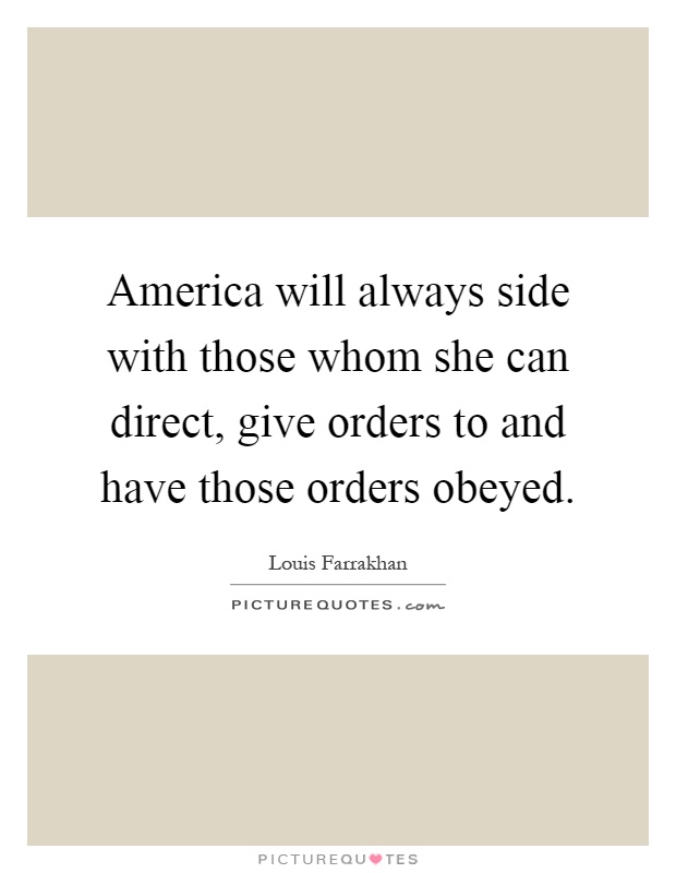 America will always side with those whom she can direct, give orders to and have those orders obeyed Picture Quote #1