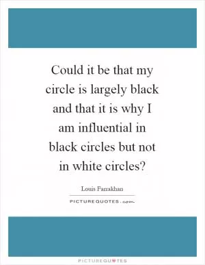 Could it be that my circle is largely black and that it is why I am influential in black circles but not in white circles? Picture Quote #1