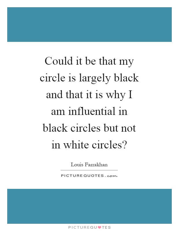 Could it be that my circle is largely black and that it is why I am influential in black circles but not in white circles? Picture Quote #1