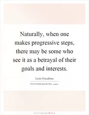 Naturally, when one makes progressive steps, there may be some who see it as a betrayal of their goals and interests Picture Quote #1