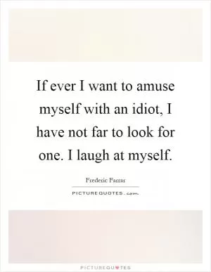 If ever I want to amuse myself with an idiot, I have not far to look for one. I laugh at myself Picture Quote #1