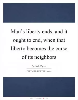 Man’s liberty ends, and it ought to end, when that liberty becomes the curse of its neighbors Picture Quote #1