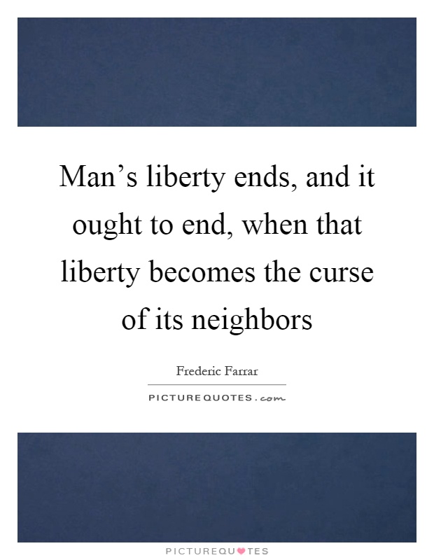 Man's liberty ends, and it ought to end, when that liberty becomes the curse of its neighbors Picture Quote #1