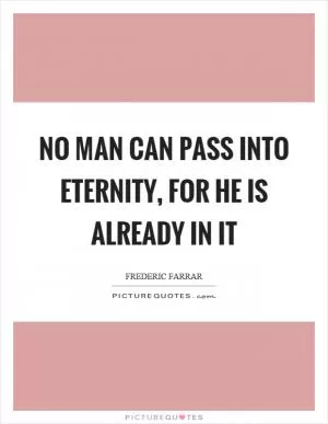 No man can pass into eternity, for he is already in it Picture Quote #1