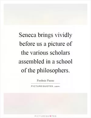 Seneca brings vividly before us a picture of the various scholars assembled in a school of the philosophers Picture Quote #1