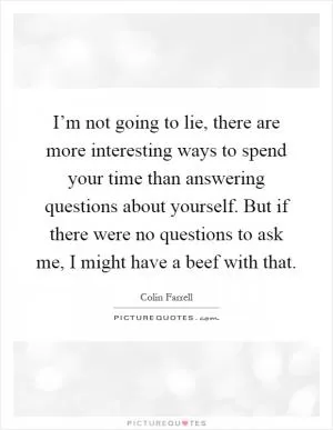 I’m not going to lie, there are more interesting ways to spend your time than answering questions about yourself. But if there were no questions to ask me, I might have a beef with that Picture Quote #1