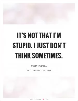 It’s not that I’m stupid. I just don’t think sometimes Picture Quote #1