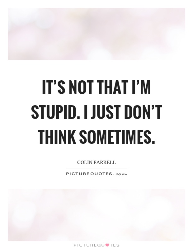 It's not that I'm stupid. I just don't think sometimes Picture Quote #1