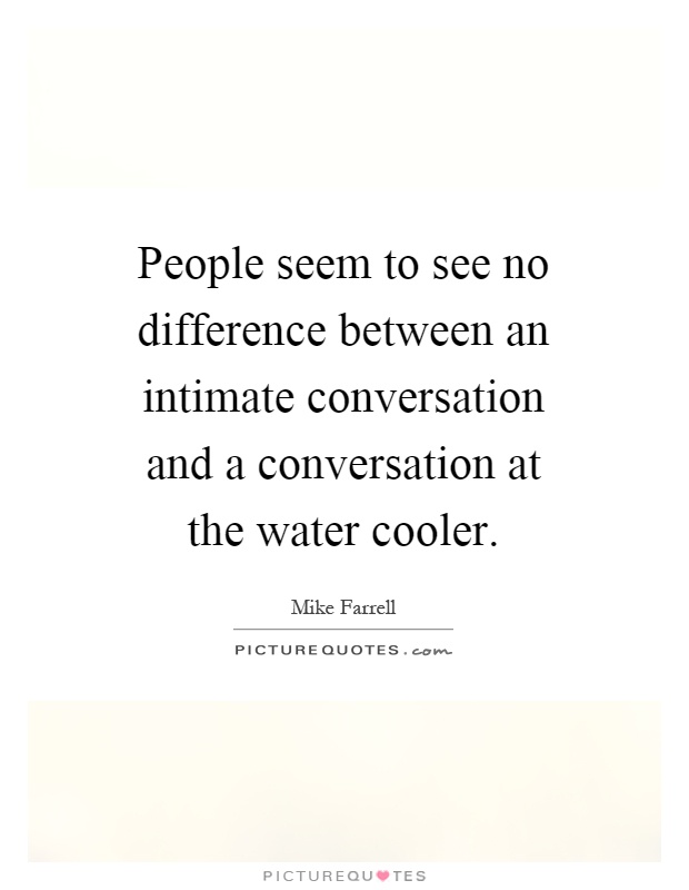 People seem to see no difference between an intimate conversation and a conversation at the water cooler Picture Quote #1