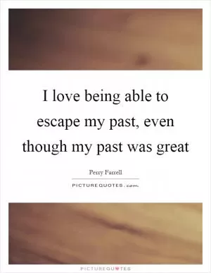 I love being able to escape my past, even though my past was great Picture Quote #1