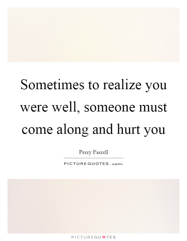 Sometimes to realize you were well, someone must come along and hurt you Picture Quote #1