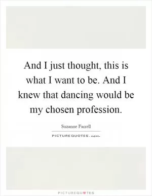 And I just thought, this is what I want to be. And I knew that dancing would be my chosen profession Picture Quote #1