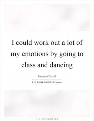I could work out a lot of my emotions by going to class and dancing Picture Quote #1