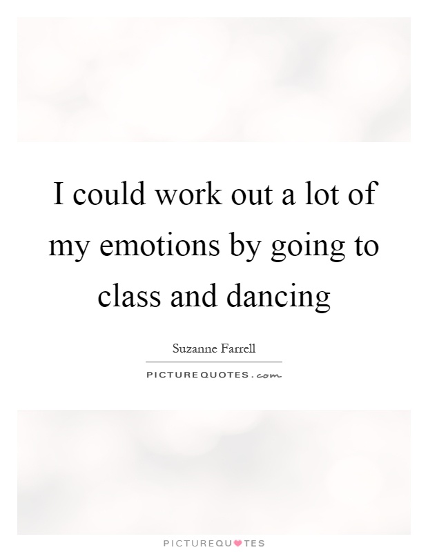 I could work out a lot of my emotions by going to class and dancing Picture Quote #1