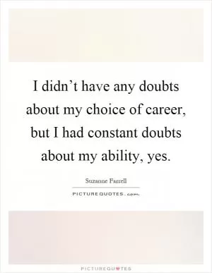 I didn’t have any doubts about my choice of career, but I had constant doubts about my ability, yes Picture Quote #1