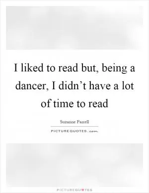 I liked to read but, being a dancer, I didn’t have a lot of time to read Picture Quote #1