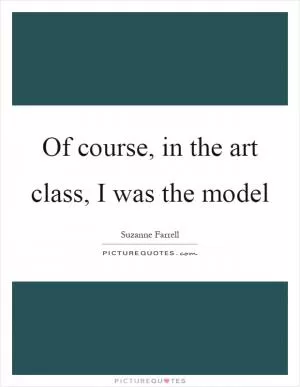 Of course, in the art class, I was the model Picture Quote #1