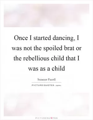 Once I started dancing, I was not the spoiled brat or the rebellious child that I was as a child Picture Quote #1