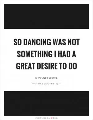 So dancing was not something I had a great desire to do Picture Quote #1