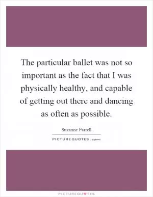 The particular ballet was not so important as the fact that I was physically healthy, and capable of getting out there and dancing as often as possible Picture Quote #1
