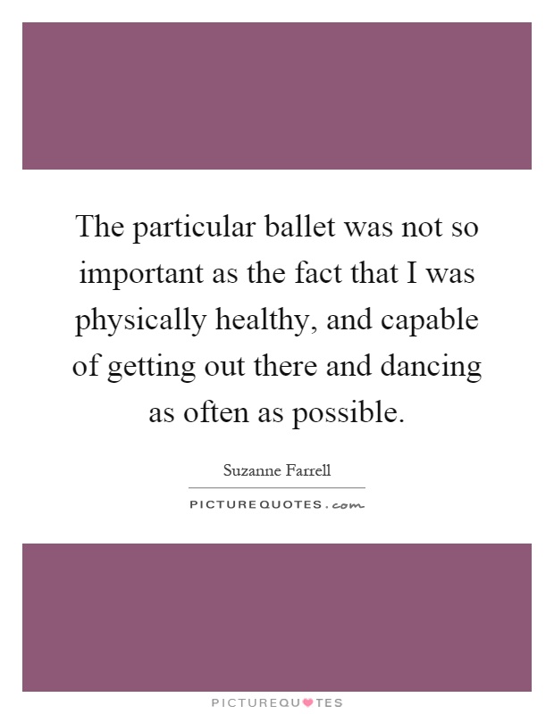 The particular ballet was not so important as the fact that I was physically healthy, and capable of getting out there and dancing as often as possible Picture Quote #1