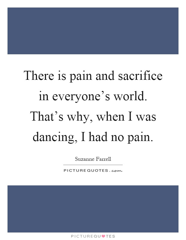 There is pain and sacrifice in everyone's world. That's why, when I was dancing, I had no pain Picture Quote #1