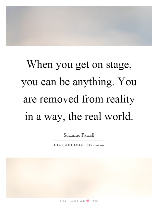 When you get on stage, you can be anything. You are removed from reality in a way, the real world Picture Quote #1