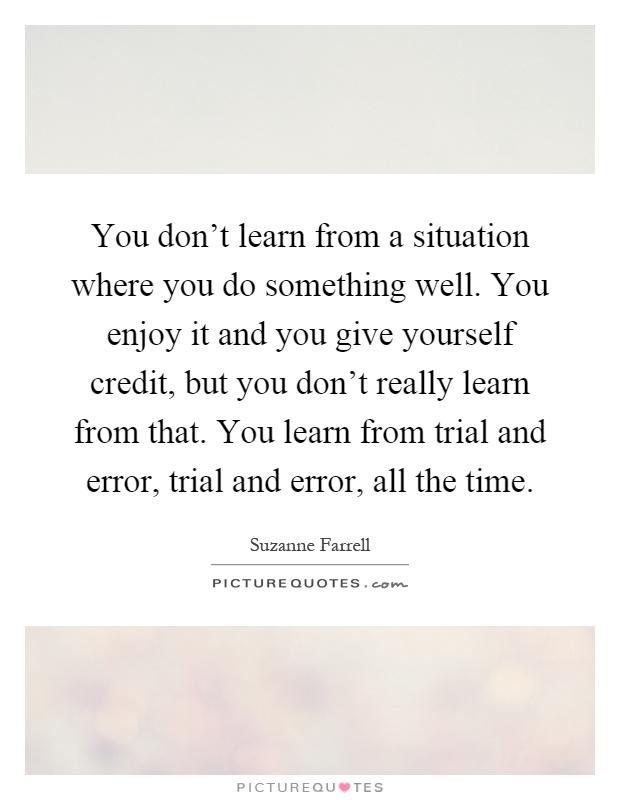 You don't learn from a situation where you do something well. You enjoy it and you give yourself credit, but you don't really learn from that. You learn from trial and error, trial and error, all the time Picture Quote #1