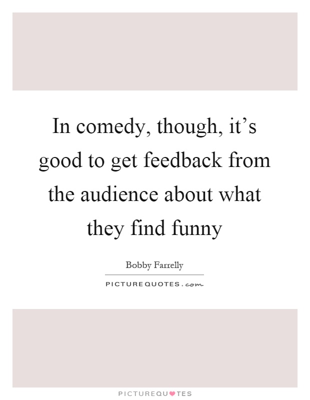 In comedy, though, it's good to get feedback from the audience about what they find funny Picture Quote #1