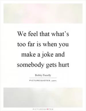 We feel that what’s too far is when you make a joke and somebody gets hurt Picture Quote #1