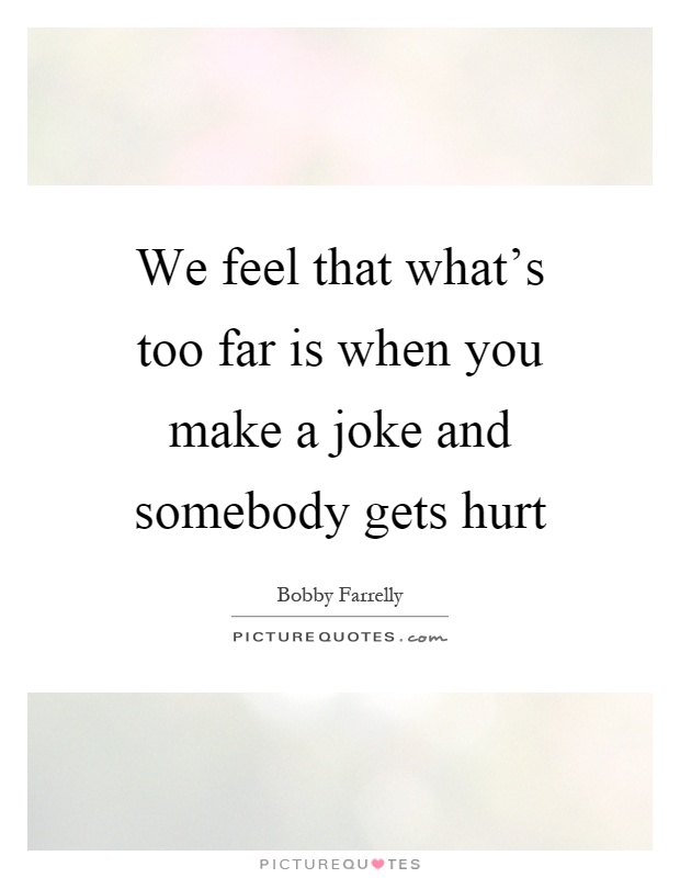 We feel that what's too far is when you make a joke and somebody gets hurt Picture Quote #1