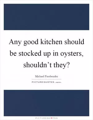 Any good kitchen should be stocked up in oysters, shouldn’t they? Picture Quote #1
