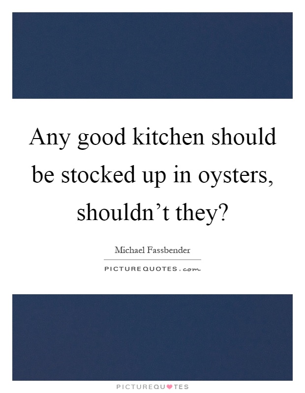 Any good kitchen should be stocked up in oysters, shouldn't they? Picture Quote #1