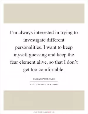 I’m always interested in trying to investigate different personalities. I want to keep myself guessing and keep the fear element alive, so that I don’t get too comfortable Picture Quote #1