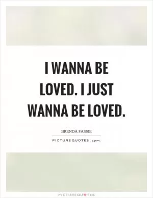 I wanna be loved. I just wanna be loved Picture Quote #1
