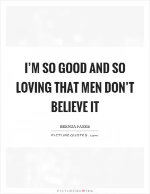 I’m so good and so loving that men don’t believe it Picture Quote #1